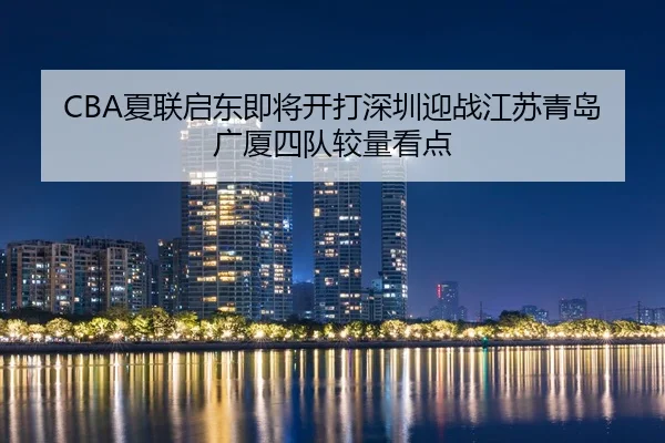 CBA夏联启东即将开打深圳迎战江苏青岛广厦四队较量看点