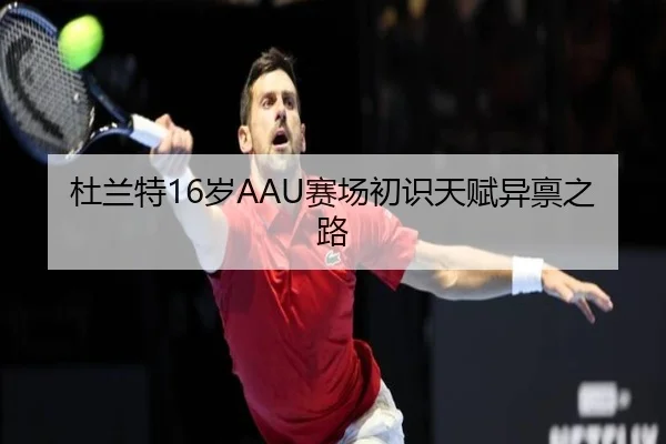 杜兰特16岁AAU赛场初识天赋异禀之路